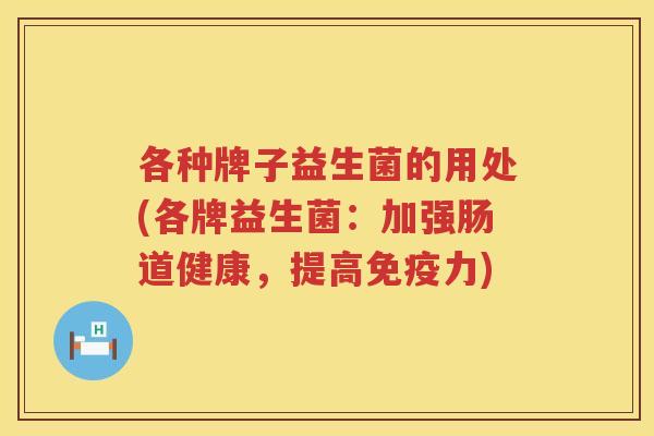 各种牌子益生菌的用处(各牌益生菌：加强肠道健康，提高免疫力)