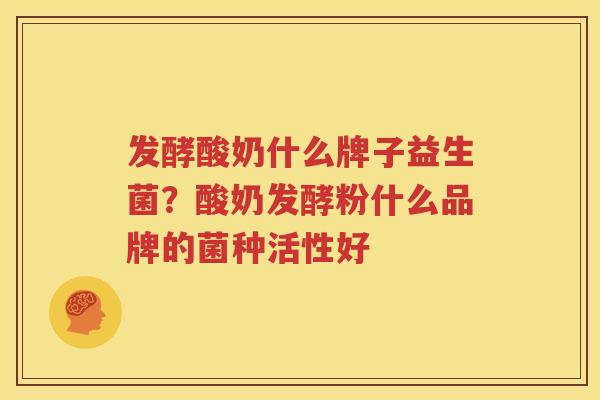 发酵酸奶什么牌子益生菌？酸奶发酵粉什么品牌的菌种活性好