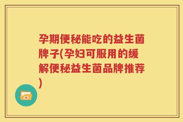 孕期便秘能吃的益生菌牌子(孕妇可服用的缓解便秘益生菌品牌推荐)