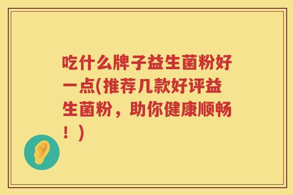 吃什么牌子益生菌粉好一点(推荐几款好评益生菌粉，助你健康顺畅！)