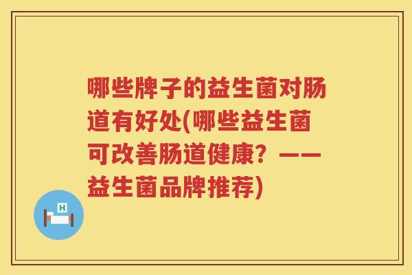 哪些牌子的益生菌对肠道有好处(哪些益生菌可改善肠道健康？——益生菌品牌推荐)