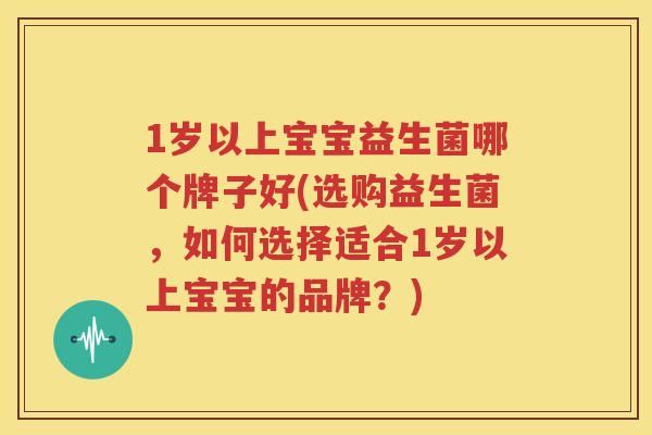 1岁以上宝宝益生菌哪个牌子好(选购益生菌，如何选择适合1岁以上宝宝的品牌？)