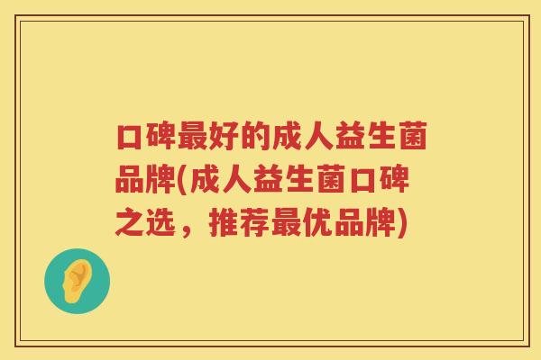 口碑最好的成人益生菌品牌(成人益生菌口碑之选，推荐最优品牌)