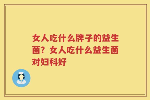 女人吃什么牌子的益生菌？女人吃什么益生菌对妇科好