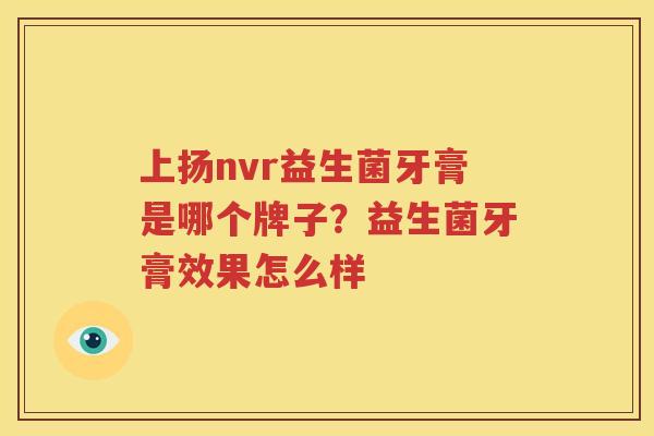 上扬nvr益生菌牙膏是哪个牌子？益生菌牙膏效果怎么样