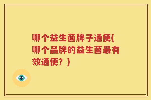 哪个益生菌牌子通便(哪个品牌的益生菌最有效通便？)