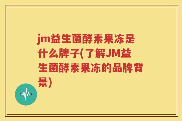jm益生菌酵素果冻是什么牌子(了解JM益生菌酵素果冻的品牌背景)