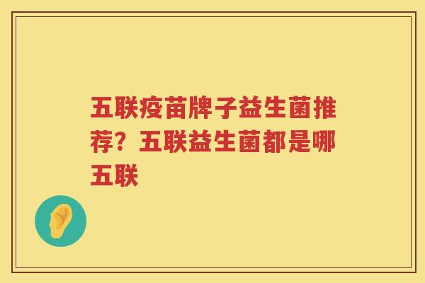 五联疫苗牌子益生菌推荐？五联益生菌都是哪五联