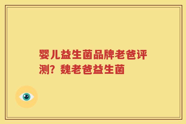 婴儿益生菌品牌老爸评测？魏老爸益生菌