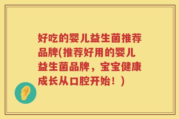 好吃的婴儿益生菌推荐品牌(推荐好用的婴儿益生菌品牌，宝宝健康成长从口腔开始！)