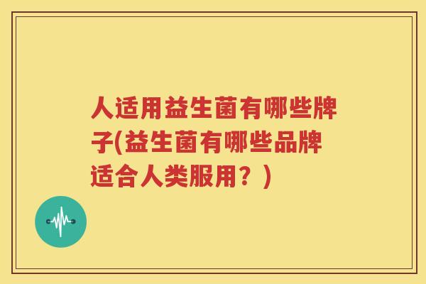 人适用益生菌有哪些牌子(益生菌有哪些品牌适合人类服用？)