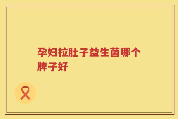 孕妇拉肚子益生菌哪个牌子好