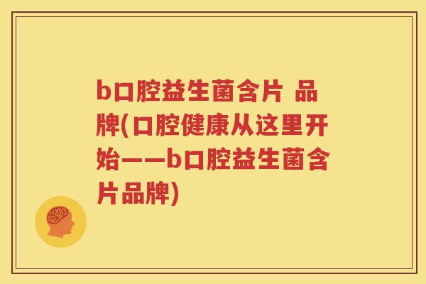 b口腔益生菌含片 品牌(口腔健康从这里开始——b口腔益生菌含片品牌)