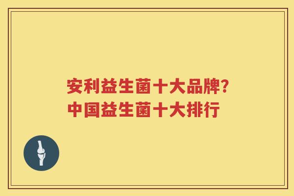 安利益生菌十大品牌？中国益生菌十大排行
