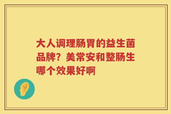 大人调理肠胃的益生菌品牌？美常安和整肠生哪个效果好啊