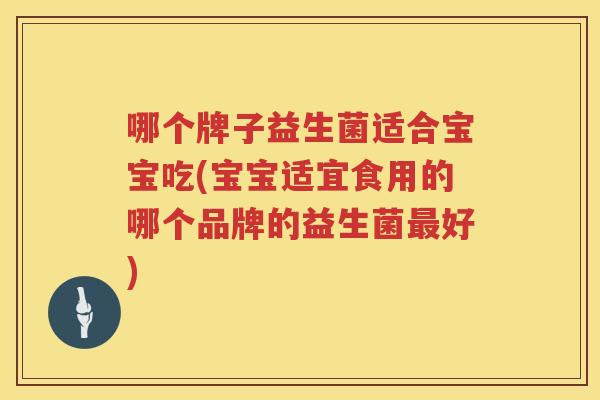 哪个牌子益生菌适合宝宝吃(宝宝适宜食用的哪个品牌的益生菌最好)