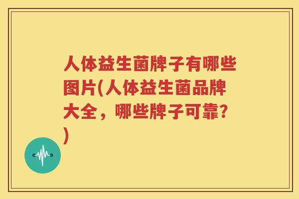 人体益生菌牌子有哪些图片(人体益生菌品牌大全，哪些牌子可靠？)