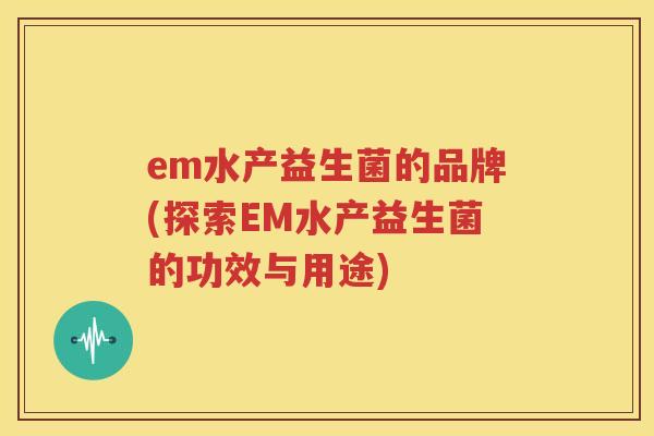 em水产益生菌的品牌(探索EM水产益生菌的功效与用途)
