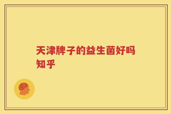 天津牌子的益生菌好吗知乎