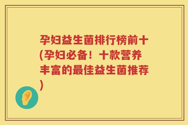 孕妇益生菌排行榜前十(孕妇必备！十款营养丰富的最佳益生菌推荐)