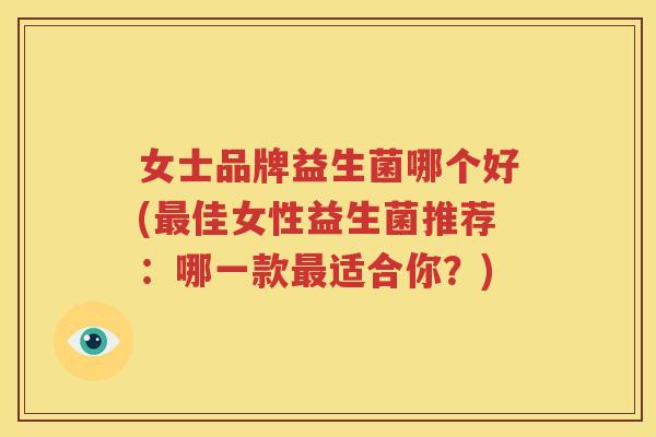 女士品牌益生菌哪个好(最佳女性益生菌推荐：哪一款最适合你？)