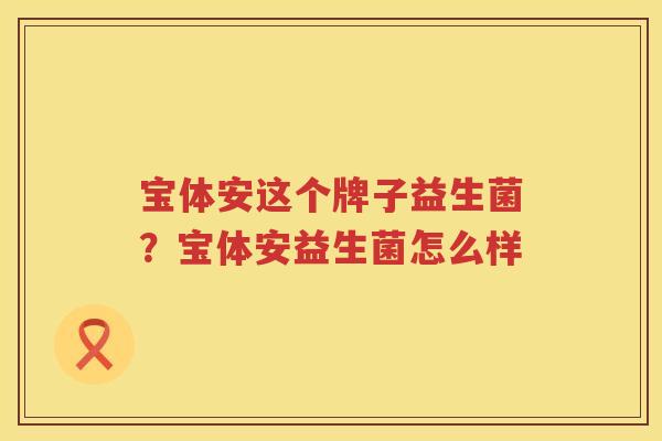 宝体安这个牌子益生菌？宝体安益生菌怎么样