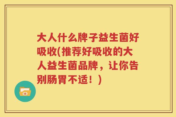 大人什么牌子益生菌好吸收(推荐好吸收的大人益生菌品牌，让你告别肠胃不适！)