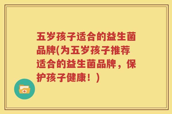 五岁孩子适合的益生菌品牌(为五岁孩子推荐适合的益生菌品牌，保护孩子健康！)