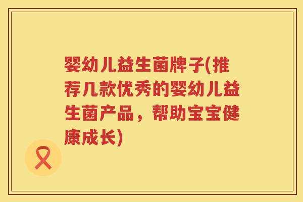 婴幼儿益生菌牌子(推荐几款优秀的婴幼儿益生菌产品，帮助宝宝健康成长)