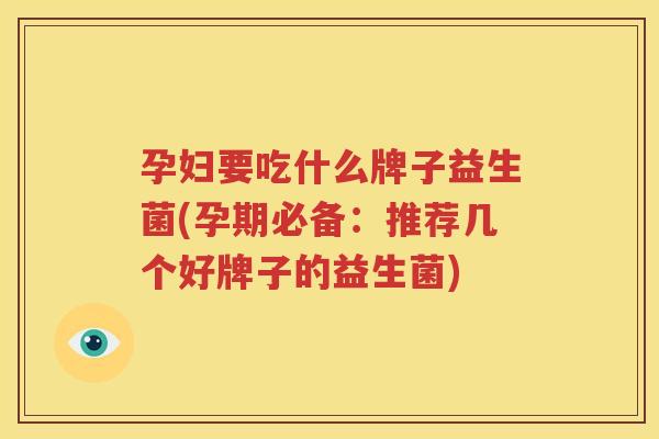 孕妇要吃什么牌子益生菌(孕期必备：推荐几个好牌子的益生菌)