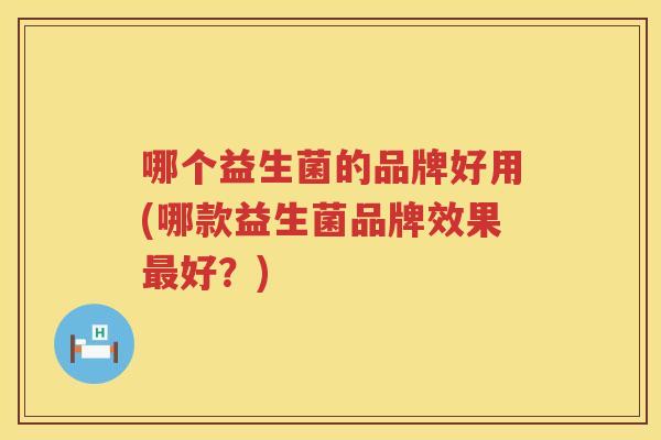 哪个益生菌的品牌好用(哪款益生菌品牌效果最好？)