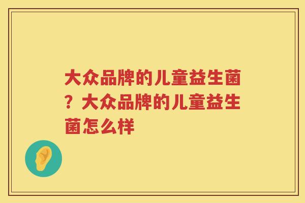 大众品牌的儿童益生菌？大众品牌的儿童益生菌怎么样