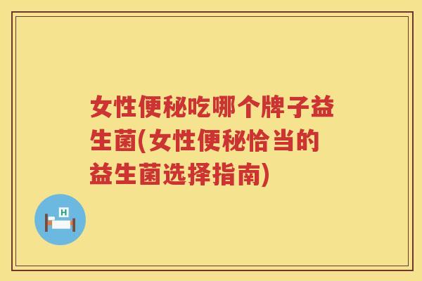 女性便秘吃哪个牌子益生菌(女性便秘恰当的益生菌选择指南)