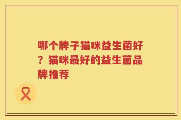 哪个牌子猫咪益生菌好？猫咪最好的益生菌品牌推荐