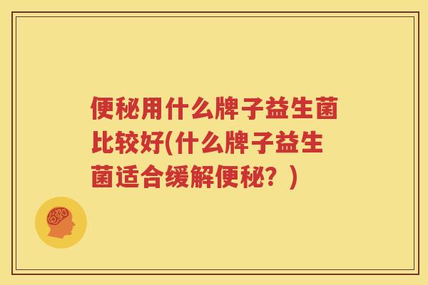 便秘用什么牌子益生菌比较好(什么牌子益生菌适合缓解便秘？)