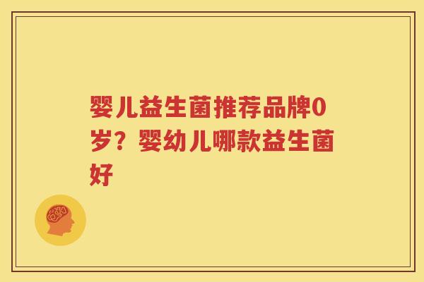 婴儿益生菌推荐品牌0岁？婴幼儿哪款益生菌好