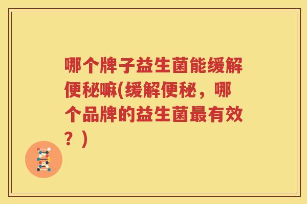 哪个牌子益生菌能缓解便秘嘛(缓解便秘，哪个品牌的益生菌最有效？)