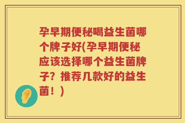 孕早期便秘喝益生菌哪个牌子好(孕早期便秘应该选择哪个益生菌牌子？推荐几款好的益生菌！)