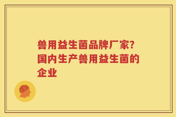 兽用益生菌品牌厂家？国内生产兽用益生菌的企业