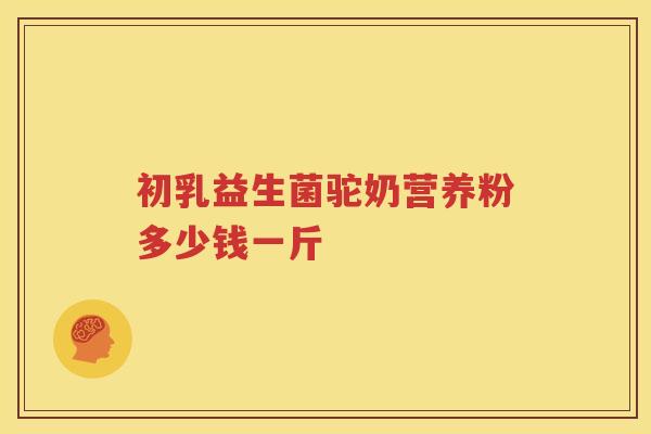 初乳益生菌驼奶营养粉多少钱一斤