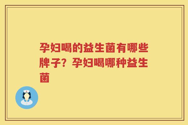 孕妇喝的益生菌有哪些牌子？孕妇喝哪种益生菌