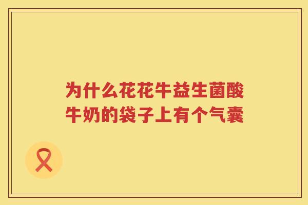 为什么花花牛益生菌酸牛奶的袋子上有个气囊
