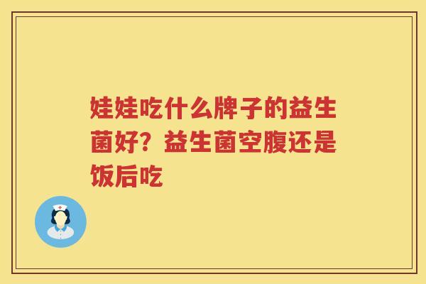 娃娃吃什么牌子的益生菌好？益生菌空腹还是饭后吃