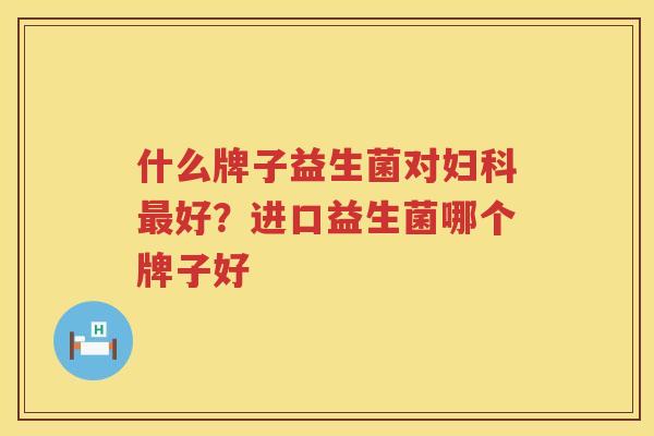 什么牌子益生菌对妇科最好？进口益生菌哪个牌子好