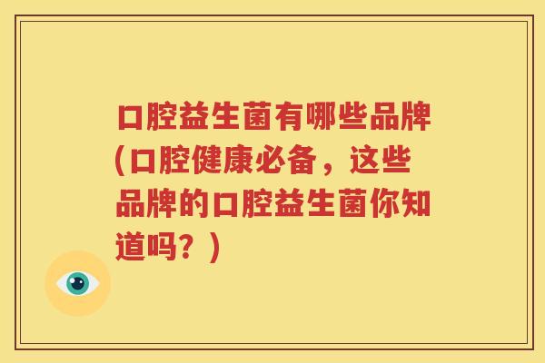 口腔益生菌有哪些品牌(口腔健康必备，这些品牌的口腔益生菌你知道吗？)