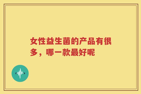 女性益生菌的产品有很多，哪一款最好呢