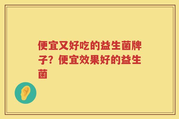 便宜又好吃的益生菌牌子？便宜效果好的益生菌