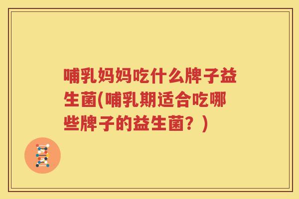 哺乳妈妈吃什么牌子益生菌(哺乳期适合吃哪些牌子的益生菌？)