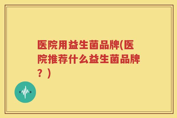 医院用益生菌品牌(医院推荐什么益生菌品牌？)