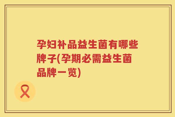 孕妇补品益生菌有哪些牌子(孕期必需益生菌品牌一览)